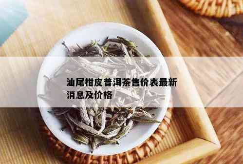 汕尾柑皮普洱茶售价表最新消息及价格