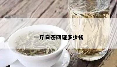 一斤白茶四罐多少钱