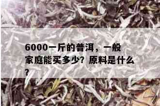 6000一斤的普洱，一般家庭能买多少？原料是什么？