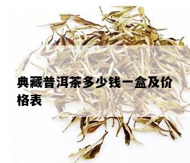 典藏普洱茶多少钱一盒及价格表