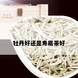 牡丹好还是寿眉茶好