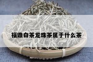 福鼎白茶龙珠茶属于什么茶