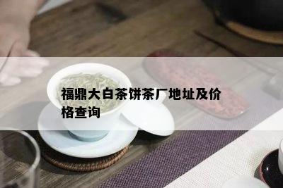 福鼎大白茶饼茶厂地址及价格查询