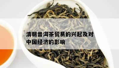 清朝普洱茶贸易的兴起及对中国经济的影响