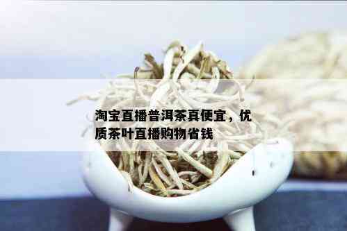 淘宝直播普洱茶真便宜，优质茶叶直播购物省钱