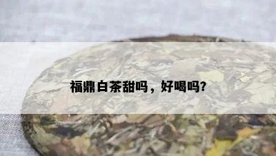 福鼎白茶甜吗，好喝吗？