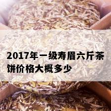 2017年一级寿眉六斤茶饼价格大概多少