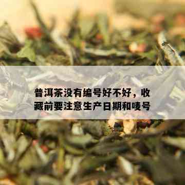 普洱茶没有编号好不好，收藏前要注意生产日期和唛号