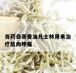 膏药白茶香油凡士林用来治疗肌肉疼痛