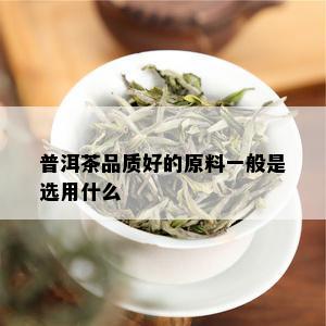 普洱茶品质好的原料一般是选用什么