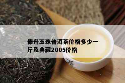 傣升玉珠普洱茶价格多少一斤及典藏2005价格