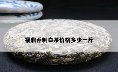 福鼎乔制白茶价格多少一斤