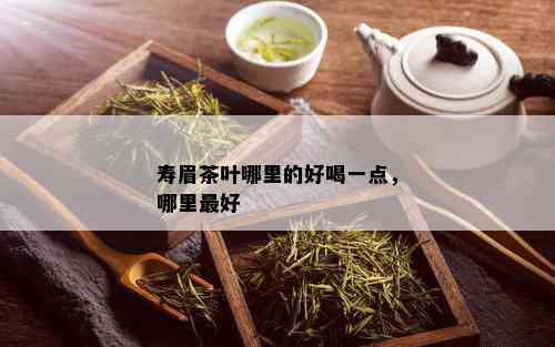 寿眉茶叶哪里的好喝一点，哪里更好