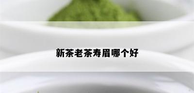 新茶老茶寿眉哪个好