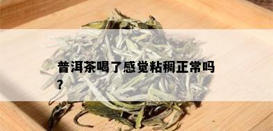 普洱茶喝了感觉粘稠正常吗？