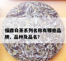 福鼎白茶系列名称有哪些品牌、品种及品名？