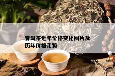 普洱茶近年价格变化图片及历年价格走势