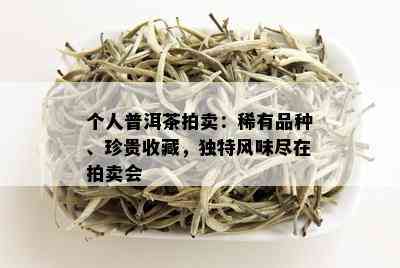 个人普洱茶拍卖：稀有品种、珍贵收藏，独特风味尽在拍卖会