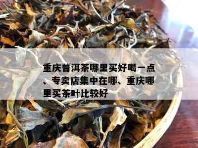 重庆普洱茶哪里买好喝一点、专卖店集中在哪、重庆哪里买茶叶比较好