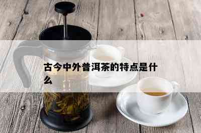 古今中外普洱茶的特点是什么