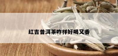 红吉普洱茶咋样好喝又香