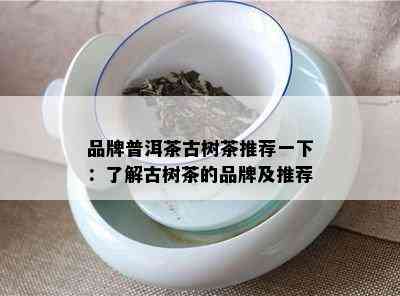 品牌普洱茶古树茶推荐一下：了解古树茶的品牌及推荐