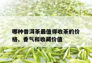 哪种普洱茶最值得收茶的价格、香气和收藏价值