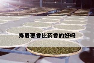 寿眉枣香比药香的好吗