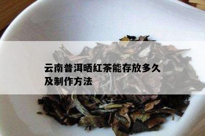 云南普洱晒红茶能存放多久及制作方法