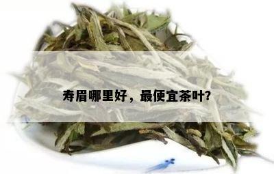 寿眉哪里好，更便宜茶叶？