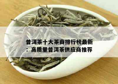 普洱茶十大茶商排行榜最新：高质量普洱茶供应商推荐