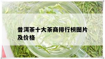 普洱茶十大茶商排行榜图片及价格