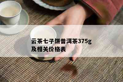 云茶七子饼普洱茶375g及相关价格表