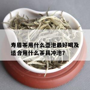 寿眉茶用什么壶泡更好喝及适合用什么茶具冲泡？