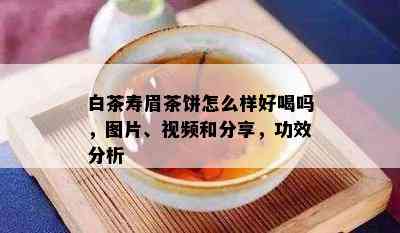 白茶寿眉茶饼怎么样好喝吗，图片、视频和分享，功效分析