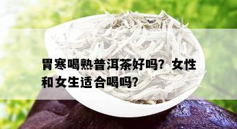 胃寒喝熟普洱茶好吗？女性和女生适合喝吗？