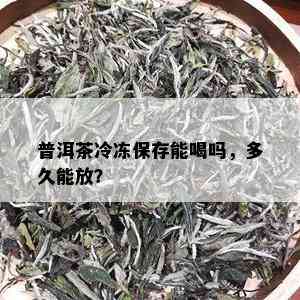 普洱茶冷冻保存能喝吗，多久能放？