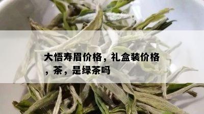 大悟寿眉价格，礼盒装价格，茶，是绿茶吗