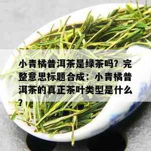 小青橘普洱茶是绿茶吗？完整意思标题合成：小青橘普洱茶的真正茶叶类型是什么？