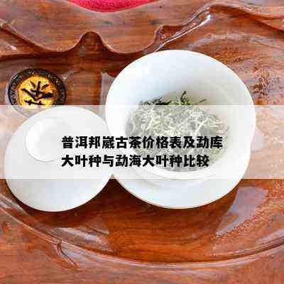 普洱邦崴古茶价格表及勐库大叶种与勐海大叶种比较