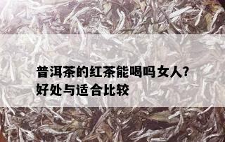 普洱茶的红茶能喝吗女人？好处与适合比较