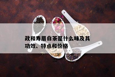 政和寿眉白茶是什么味及其功效、特点和价格