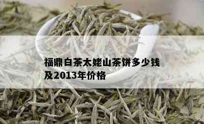 福鼎白茶太姥山茶饼多少钱及2013年价格