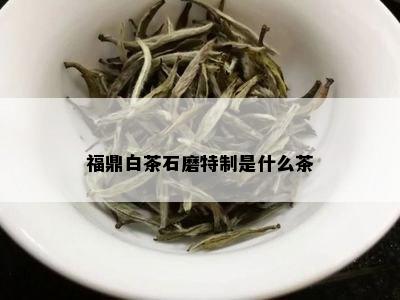 福鼎白茶石磨特制是什么茶