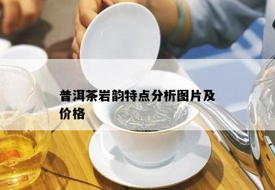 普洱茶岩韵特点分析图片及价格