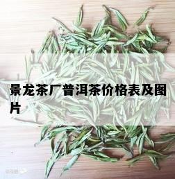 景龙茶厂普洱茶价格表及图片