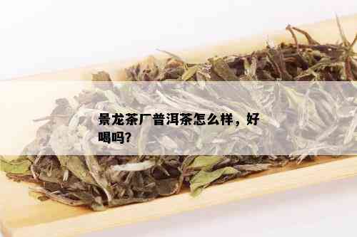 景龙茶厂普洱茶怎么样，好喝吗？