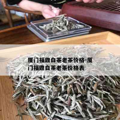 厦门福鼎白茶老茶价格-厦门福鼎白茶老茶价格表