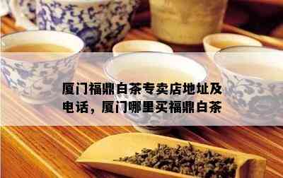 厦门福鼎白茶专卖店地址及电话，厦门哪里买福鼎白茶