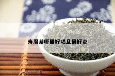 寿眉茶哪里好喝且更好卖